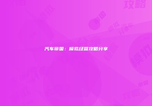 汽车帝国：模拟经营攻略分享