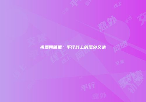初遇周明远：平行线上的意外交集