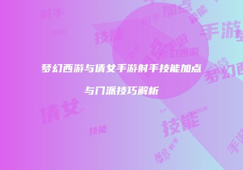 梦幻西游与倩女手游射手技能加点与门派技巧解析