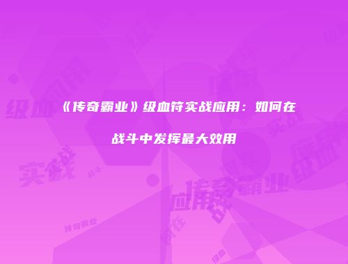 《传奇霸业》级血符实战应用：如何在战斗中发挥最大效用