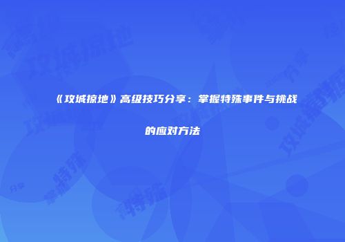 《攻城掠地》高级技巧分享:掌握特殊事件与挑战的应对方法