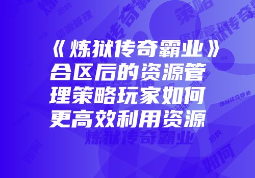《炼狱传奇霸业》合区后的资源管理策略玩家如何更高效利用资源