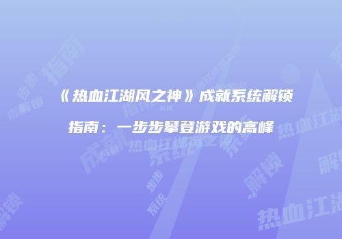 《热血江湖风之神》成就系统解锁指南：一步步攀登游戏的高峰