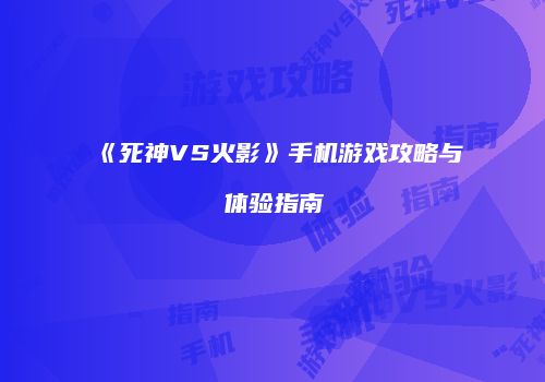 《死神VS火影》手机游戏攻略与体验指南