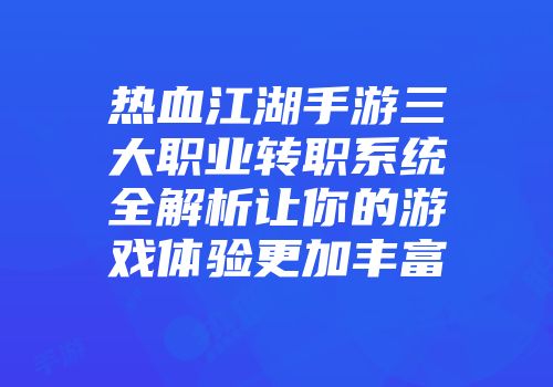 热血江湖手游三大职业转职系统全解析让你的游戏体验更加丰富