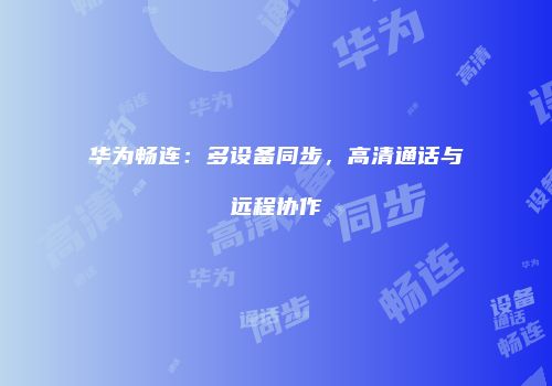 华为畅连：多设备同步，高清通话与远程协作