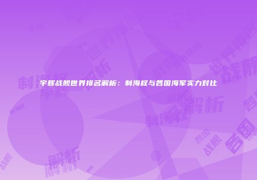 宇辉战舰世界排名解析：制海权与各国海军实力对比