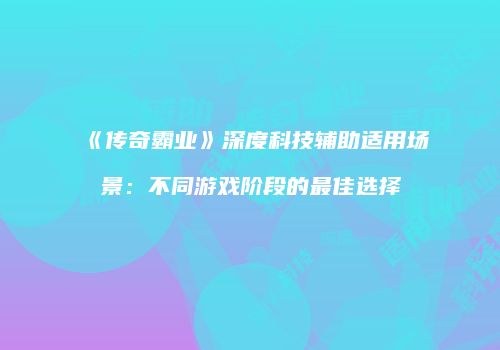 《传奇霸业》深度科技辅助适用场景：不同游戏阶段的最佳选择