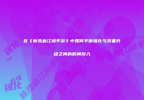 在《新热血江湖手游》中如何平衡强化与装备升级之间的时间投入