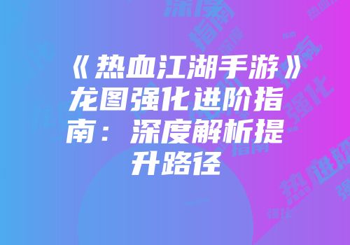 《热血江湖手游》龙图强化进阶指南：深度解析提升路径