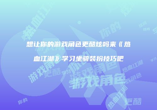 想让你的游戏角色更酷炫吗来《热血江湖》学习坐骑装扮技巧吧