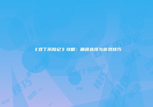 《豆丁历险记》攻略：角色选择与游戏技巧