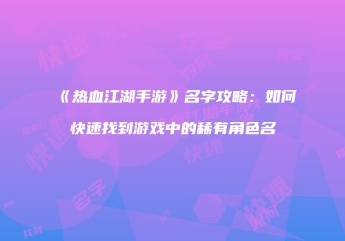 《热血江湖手游》名字攻略：如何快速找到游戏中的稀有角色名
