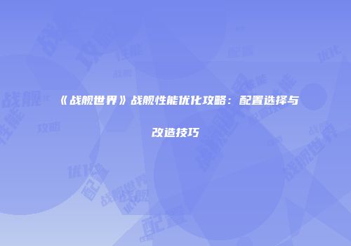 《战舰世界》战舰性能优化攻略：配置选择与改造技巧