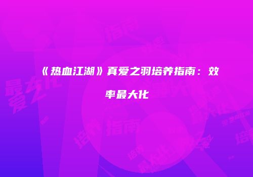 《热血江湖》真爱之羽培养指南：效率最大化