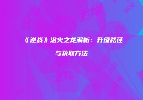 《逆战》浴火之龙解析：升级路径与获取方法