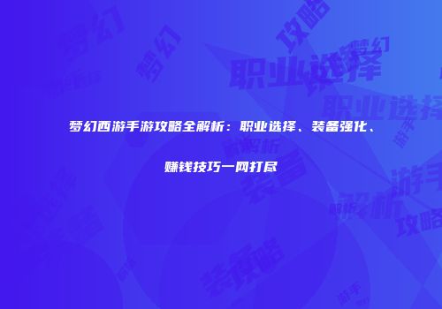 梦幻西游手游攻略全解析：职业选择、装备强化、赚钱技巧一网打尽