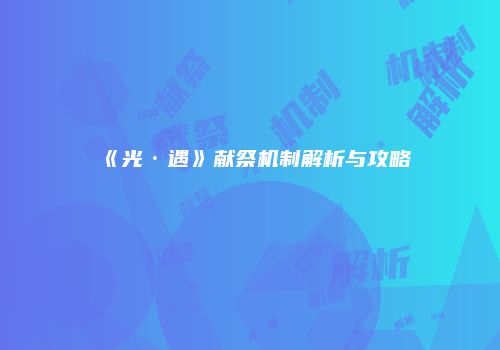 《光·遇》献祭机制解析与攻略