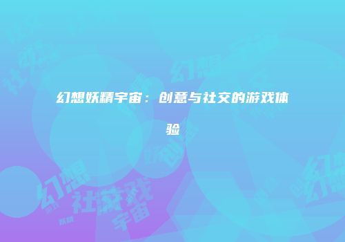 幻想妖精宇宙：创意与社交的游戏体验