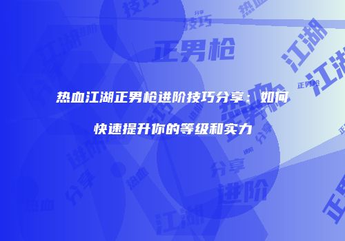 热血江湖正男枪进阶技巧分享：如何快速提升你的等级和实力