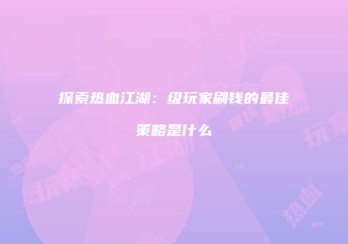 探索热血江湖：级玩家刷钱的最佳策略是什么