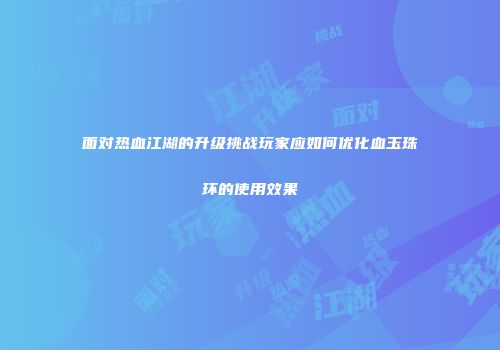 面对热血江湖的升级挑战玩家应如何优化血玉珠环的使用效果