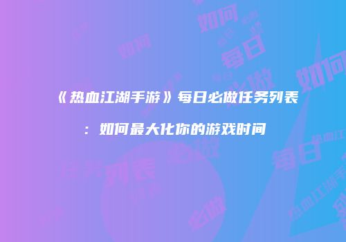 《热血江湖手游》每日必做任务列表:如何最大化你的游戏时间