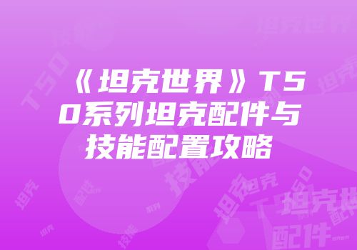 《坦克世界》T50系列坦克配件与技能配置攻略