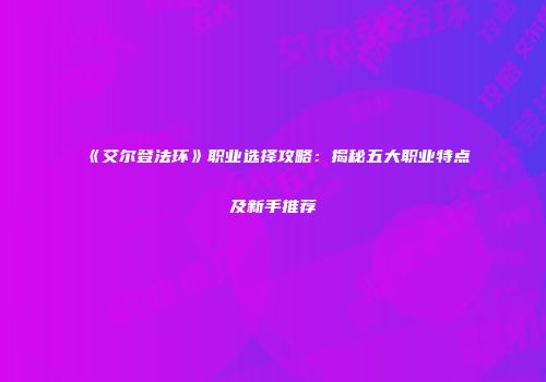 《艾尔登法环》职业选择攻略：揭秘五大职业特点及新手推荐