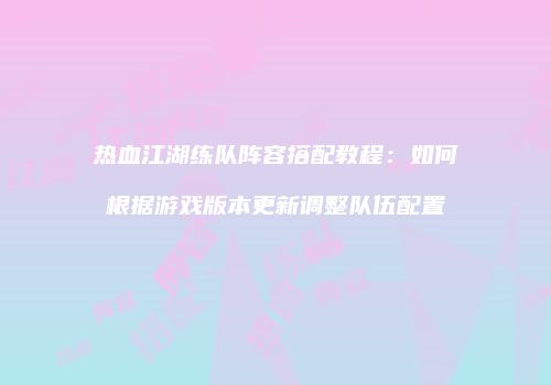 热血江湖练队阵容搭配教程：如何根据游戏版本更新调整队伍配置