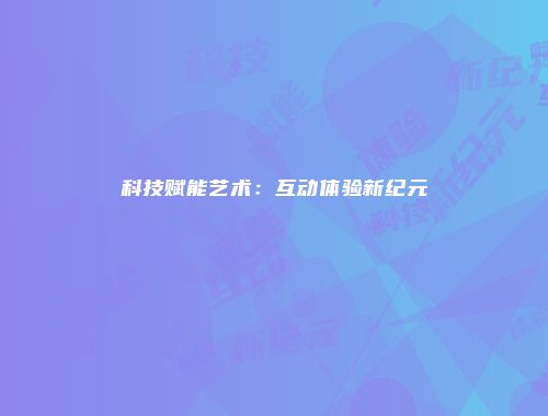 科技赋能艺术：互动体验新纪元