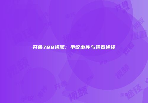 开鲁798视频：争议事件与观看途径