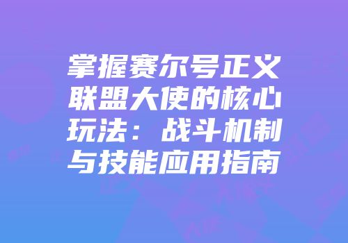 掌握赛尔号正义联盟大使的核心玩法：战斗机制与技能应用指南