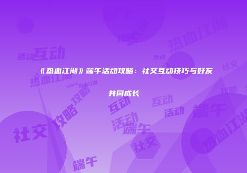 《热血江湖》端午活动攻略:社交互动技巧与好友共同成长