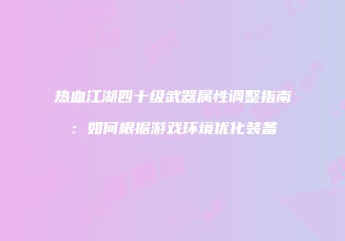 热血江湖四十级武器属性调整指南：如何根据游戏环境优化装备
