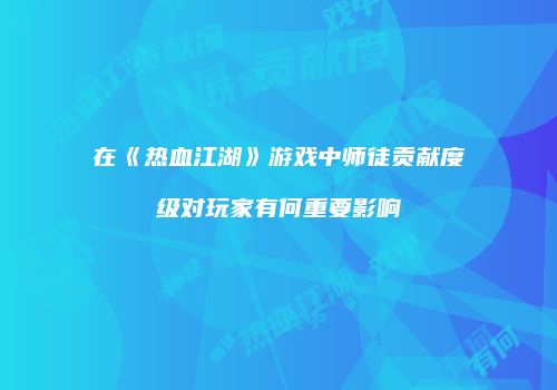在《热血江湖》游戏中师徒贡献度级对玩家有何重要影响