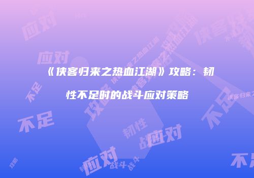 《侠客归来之热血江湖》攻略:韧性不足时的战斗应对策略