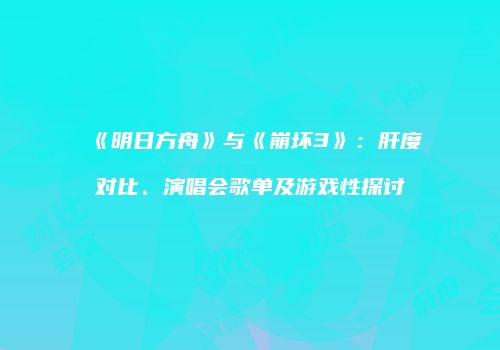 《明日方舟》与《崩坏3》：肝度对比、演唱会歌单及游戏性探讨