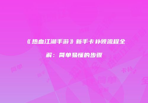 《热血江湖手游》新手卡补领流程全解：简单易懂的步骤