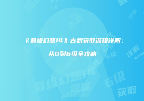 《最终幻想14》古武获取流程详解：从0到6级全攻略