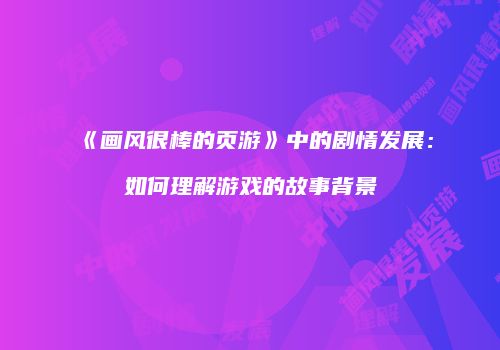 《画风很棒的页游》中的剧情发展：如何理解游戏的故事背景