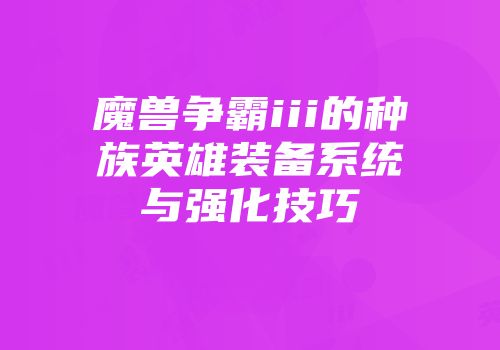 魔兽争霸iii的种族英雄装备系统与强化技巧