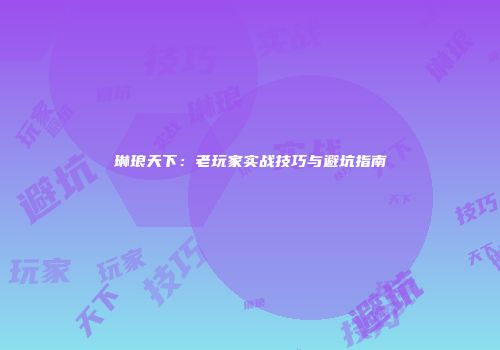 琳琅天下：老玩家实战技巧与避坑指南