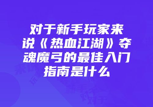 对于新手玩家来说《热血江湖》夺魂魔弓的最佳入门指南是什么
