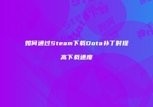 如何通过Steam下载Dota补丁时提高下载速度