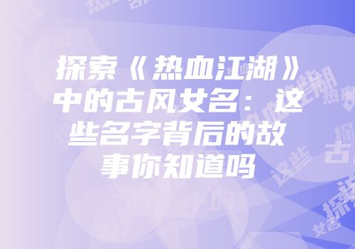 探索《热血江湖》中的古风女名：这些名字背后的故事你知道吗