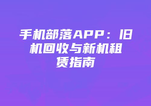 手机部落APP：旧机回收与新机租赁指南