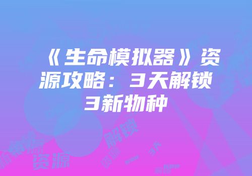 《生命模拟器》资源攻略：3天解锁3新物种