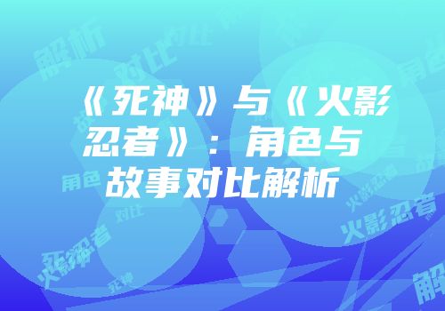 《死神》与《火影忍者》：角色与故事对比解析