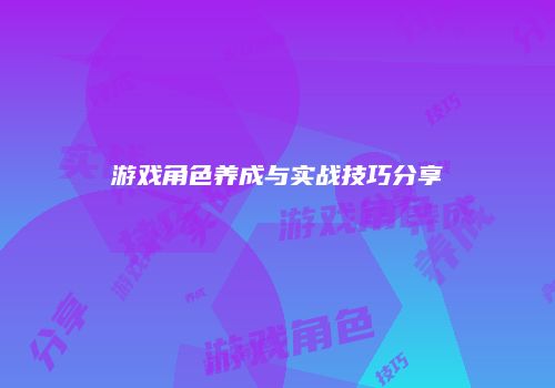 游戏角色养成与实战技巧分享